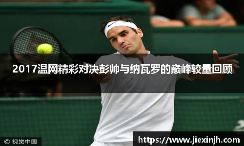 2017温网精彩对决彭帅与纳瓦罗的巅峰较量回顾